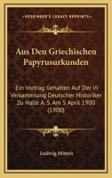 Aus Den Griechischen Papyrusurkunden: Ein Vortrag Gehalten Auf Der Vi Versammlung Deutscher Historiker Zu Halle A. S. Am 5 April 1900 (1900) 1160307997 Book Cover