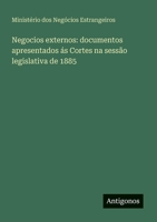 Negocios externos: documentos apresentados ás Cortes na sessão legislativa de 1885 356390152X Book Cover