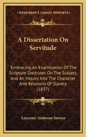 A Dissertation On Servitude: Embracing An Examination Of The Scripture Doctrines On The Subject, And An Inquiry Into The Character And Relations Of Slavery 1275623506 Book Cover