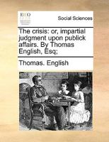 The crisis: or, impartial judgment upon publick affairs. By Thomas English, Esq; 117044962X Book Cover
