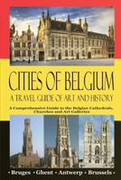 Cities of Belgium - A Travel Guide of Art and History: A Comprehensive Guide to the Belgian Cathedrals, Churches and Art Galleries - Bruges, Ghent, Brussels, Antwerp 1533011761 Book Cover