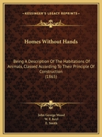 Homes Without Hands. Being a Description of the Habitations of Animals, Classed According to Their Principle of Construction 1144863163 Book Cover