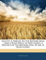 Guilty, A Tribute To The Bottom Man: And A Plain Reply To Not Guilty, A Defense Of The Bottom Dog, By Mr. R. Blatchford 1436864054 Book Cover