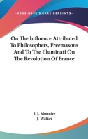 On The Influence Attributed To Philosophers, Freemasons And To The Illuminati On The Revolution Of France 0548122695 Book Cover