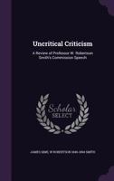 Uncritical Criticism: A Review of Professor W. Robertson Smith's Commission Speech (Classic Reprint) 1355253780 Book Cover