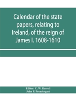 Calendar of the state papers, relating to Ireland, of the reign of James I. 1608-1610. Preserved in Her Majesty's Public Record Office, and elsewhere 9353958539 Book Cover