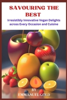 SAVOURING THE BEST: Irr?sistibly Inn?v?tiv? V?g?n D?lights ?cr?ss ?v?ry ?cc?si?n ?nd Cuisin? B0CKW9TJD3 Book Cover