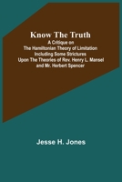 Know the Truth: A Critique on the Hamiltonian Theory of Limitation, Including Some Strictures Upon the Theories of Rev. Henry L. Mansel and Mr. Herbert Spencer 1546501568 Book Cover