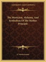 The Mysticism, Alchemy, And Symbolism Of The Mother Principle 1425309704 Book Cover