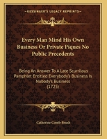 Every Man Mind His Own Business Or Private Piques No Public Precedents: Being An Answer To A Late Scurrilous Pamphlet Entitled Everybody's Business Is Nobody's Business 116953323X Book Cover