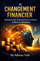 LE CHANGEMENT FINANCIER: Reprogrammez votre esprit pour la richesse, la liberté et l’abondance (La Série Transformation) (French Edition) B0GW36V91C Book Cover