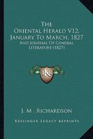 The Oriental Herald V12, January To March, 1827: And Journal Of General Literature 1437335527 Book Cover