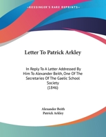 Letter To Patrick Arkley: In Reply To A Letter Addressed By Him To Alexander Beith, One Of The Secretaries Of The Gaelic School Society 1104778971 Book Cover