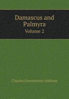 Damascus and Palmyra: A Journey to the East. With a Sketch of the State and Prospects of Syria, Under Ibrahim Pasha; Volume 2 1017409277 Book Cover