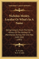 Nicholas Mosley, Loyalist Or What's In A Name: Being Extracts From The Family History Of The Mosleys Of Manchester, During The Civil War, 1640-1662 1164922734 Book Cover