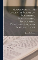 Modern Atheism under its forms of Pantheism, Materialism, Secularism, Development, and Natural Laws 9357727515 Book Cover