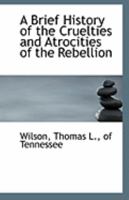 A Brief History of the Cruelties and Atrocities of the Rebellion 111325680X Book Cover