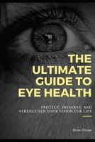The Ultimate Guide to Eye Health: Protect, Preserve, and Strengthen Your Vision for Life B0DYT4RLYZ Book Cover
