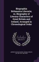 Biographia Britannica Literaria; or, Biography of Literary Characters of Great Britain and Ireland, Arranged in Chronological Order 1355907659 Book Cover