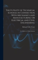 The Futility of Technical Schools in Connection With Mechanics and Manufacturing Or Electrical and Civil Engineering: An Address to College Students B0BPVXTS4J Book Cover