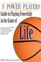 The Power Players Guide to Playing Powerfully in the Game of Life: Unlock the 5 Power Principles for Ultimate Success in Your Health, Wealth, and Happiness 1481003933 Book Cover