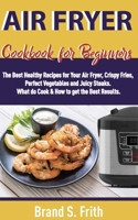 Air Fryer Cookbook for Beginners: The Best Healthy Recipes for Your Air Fryer, Crispy Fries, Perfect Vegetables and Juicy Steaks. What to Cook & How to Get the Best Results 1686097670 Book Cover