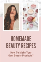 Homemade Beauty Recipes: How To Make Your Own Beauty Products?: How To Make Skin Care Products At Home For Beginners B098JVZNK6 Book Cover