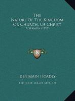 The Nature of the Kingdom, or Church, of Christ. A Sermon Preach'd Before the King, at the Royal Chapel at St. James's, on Sunday March 31, 1717. By ... Lord Bishop of Bangor. ... The Fifth Edition 1171135157 Book Cover