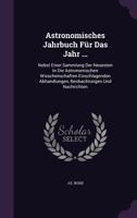 Astronomisches Jahrbuch Fur Das Jahr ...: Nebst Einer Sammlung Der Neuesten in Die Astronomischen Wisschenschaften Einschlagenden Abhandlungen, Beobachtungen Und Nachrichten 1348043008 Book Cover