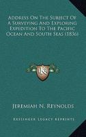Address on the Subject of a Surveying and Exploring Expedition to the Pacific Ocean and South Seas: Delivered in the Hall of Representatives on the Evening of April 3, 1836 127577329X Book Cover