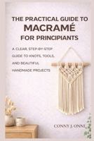 The Practical Guide to Macramé for Beginners: A Clear, Step-by-Step Guide to Knots, Tools, and Beautiful Handmade Projects B0GF84VY6C Book Cover
