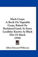 Muck Crops: A Book On Vegetable Crops Raised On Reclaimed Land, In Some Localities Known As Black Dirt Or Muck 1018665862 Book Cover