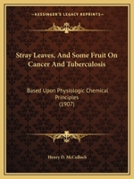 Stray Leaves, And Some Fruit On Cancer And Tuberculosis: Based Upon Physiologic Chemical Principles 1104238357 Book Cover