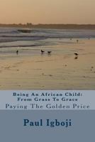 Being An African Child: From Grass To Grace: Paying The Golden Price 1535178922 Book Cover