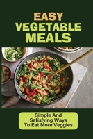 Easy Vegetable Meals: Simple And Satisfying Ways To Eat More Veggies: Methods For Cooking Plant Based Meals B09BYBJ9P5 Book Cover