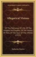 Allegorical Visions: Of The Pathways Of Life, Of The Heights And Depths, Of The Hearts Of Men, Of The Soul Of The Infinite (1913) 1436764300 Book Cover