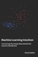 Machine Learning Intuition: Uncovering the simple ideas behind the science of prediction B0GNF5H9DK Book Cover