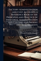 Factory Administration and Cost Accounts; A Reference Book of the Principles and Practice of Industrial Administration and Costing, for Present Day Requirements 1177444526 Book Cover