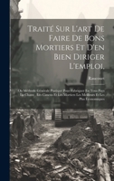 Traité Sur L'art De Faire De Bons Mortiers Et D'en Bien Diriger L'emploi,: Ou Méthode Générale Pratique Pour Fabriquer En Tous Pays La Chaux, Les ... Et Les Plus Économiques 1020299215 Book Cover