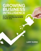 Growing Business Intelligence: An Agile Approach to Leveraging Data and Analytics for Maximum Business Value 1634621476 Book Cover