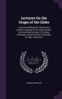 Lectures on the Origin of the Globe: A Universal Deluge-The Destruction and Re-Formation of Our Solar System, the Essential Elements of Created Principles, and the Electric Properties of Light, Heat,  1358852901 Book Cover