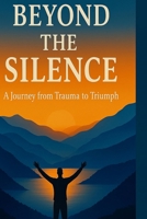 Beyond the Silence: From Trauma to Triumph B0FK5WX8H2 Book Cover