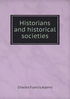 Historians and Historical Societies. An Address at the Opening of the Fenway Building of the Massachusetts Historical Society, April 13, 1899 1342446127 Book Cover