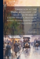 Exhibition at the French Gallery ... of Selected Works by Joseph Israëls, Matthew Maris, Henri Harpignies, Leon Lhermitte 1022216252 Book Cover