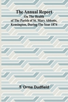 The Annual Report on the Health of the Parish of St. Mary Abbotts, Kensington, during the year 1874 9367244592 Book Cover