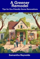 A Greener Remodel: Tips for Eco-Friendly Home Renovations B0CFD9MFNK Book Cover