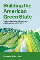Building the American Green State: The States, the Federal Government, and Intercurrence, 1800-2000 (American and Comparative Environmental Policy) 0262054086 Book Cover