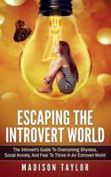 Escaping The Introvert World: The Introvert's Guide To Overcoming Shyness, Social Anxiety, And Fear To Thrive In An Extrovert World 1539650847 Book Cover