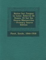 Notice Sur Jacques Le Lieur, Échevin De Rouen, Et Sur Ses Heures Manuscrites (French Edition) 1021564877 Book Cover