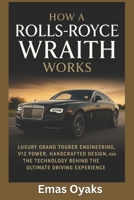 How A Rolls-Royce Wraith Works: Luxury Grand Tourer Engineering, V12 Power, Handcrafted Design, and the Technology Behind the Ultimate Driving ... the Hidden Mechanics of the Modern World) B0FN6G54PC Book Cover
